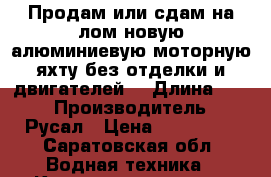 Продам или сдам на лом новую алюминиевую моторную яхту без отделки и двигателей. › Длина ­ 10 › Производитель ­ Русал › Цена ­ 200 000 - Саратовская обл. Водная техника » Катера и моторные яхты   